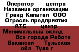 Оператор Call-центра › Название организации ­ Гранд Капитал, ООО › Отрасль предприятия ­ АТС, call-центр › Минимальный оклад ­ 30 000 - Все города Работа » Вакансии   . Тульская обл.,Тула г.